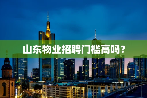 山东物业招聘门槛高吗？