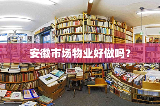 安徽市场物业好做吗？