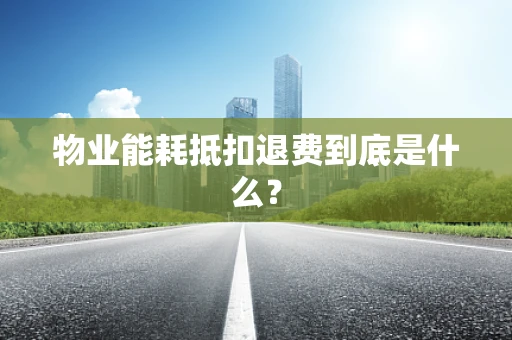 物业能耗抵扣退费到底是什么？