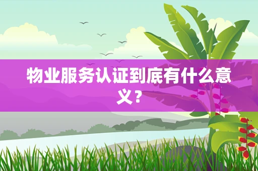物业服务认证到底有什么意义？