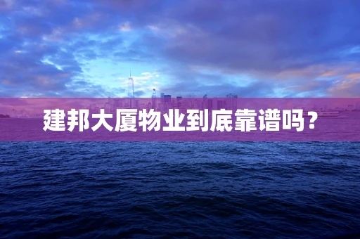 建邦大厦物业到底靠谱吗？