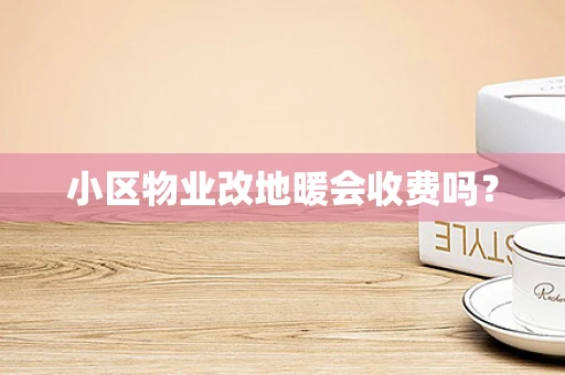 小区物业改地暖会收费吗？