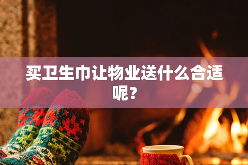买卫生巾让物业送什么合适呢？