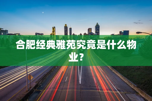 合肥经典雅苑究竟是什么物业？
