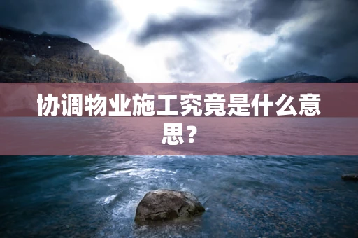 协调物业施工究竟是什么意思？