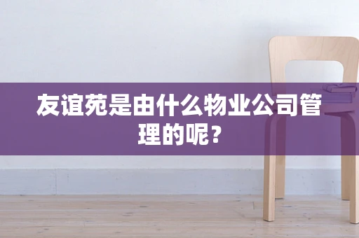 友谊苑是由什么物业公司管理的呢？