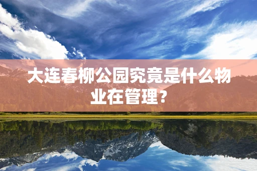 大连春柳公园究竟是什么物业在管理？