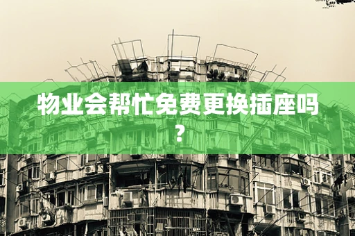 物业会帮忙免费更换插座吗？