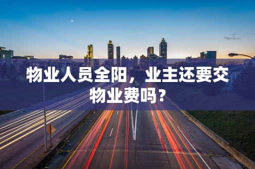 物业人员全阳，业主还要交物业费吗？