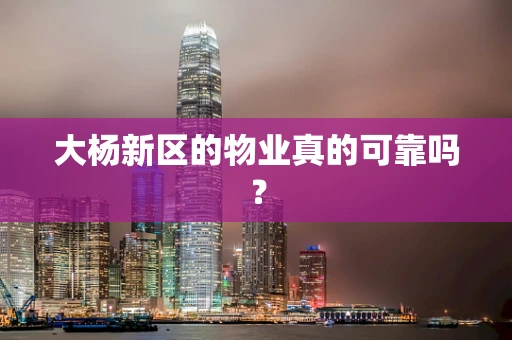 大杨新区的物业真的可靠吗？