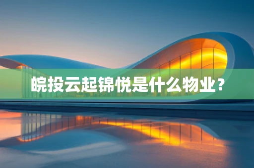 皖投云起锦悦是什么物业？