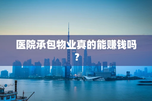 医院承包物业真的能赚钱吗？