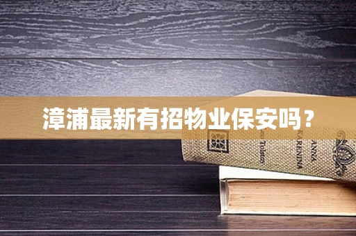 漳浦最新有招物业保安吗？