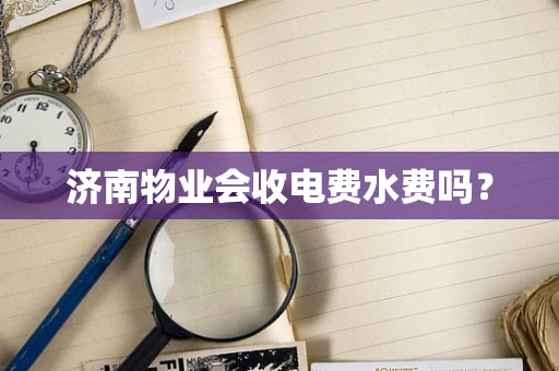 济南物业会收电费水费吗？