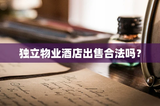 独立物业酒店出售合法吗？
