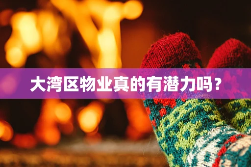 大湾区物业真的有潜力吗？