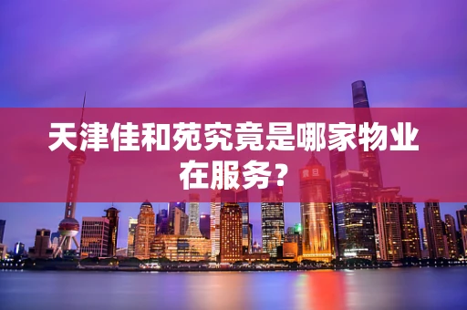 天津佳和苑究竟是哪家物业在服务？