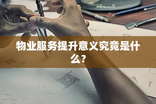 物业服务提升意义究竟是什么？
