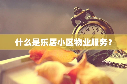 什么是乐居小区物业服务？