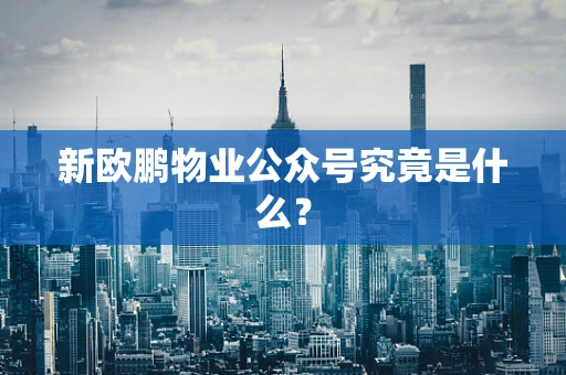 新欧鹏物业公众号究竟是什么？