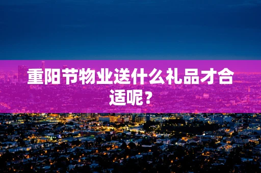 重阳节物业送什么礼品才合适呢？