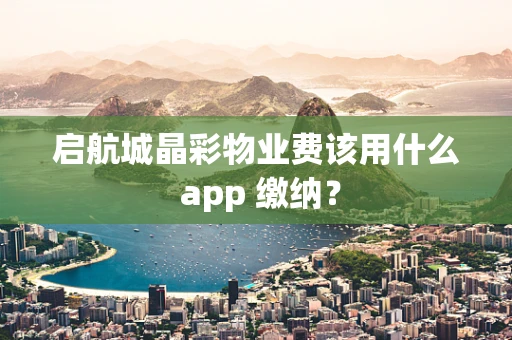 启航城晶彩物业费该用什么 app 缴纳？
