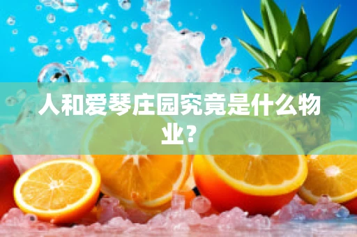 人和爱琴庄园究竟是什么物业？