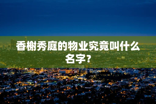 香榭秀庭的物业究竟叫什么名字？