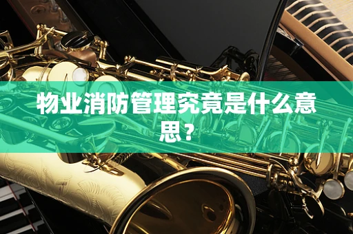 物业消防管理究竟是什么意思？
