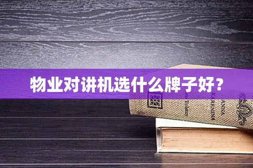 物业对讲机选什么牌子好？
