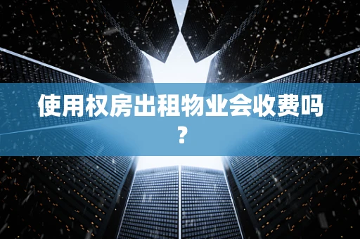 使用权房出租物业会收费吗？