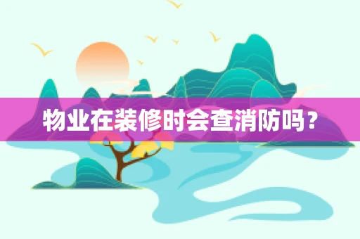 物业在装修时会查消防吗？