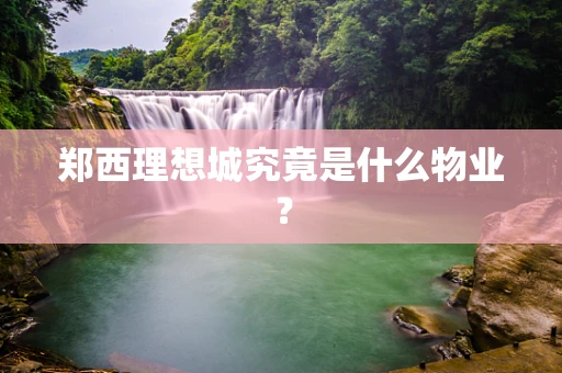 郑西理想城究竟是什么物业？