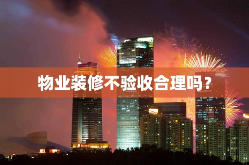 物业装修不验收合理吗？