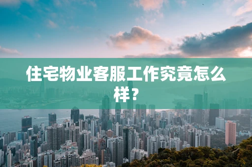 住宅物业客服工作究竟怎么样？