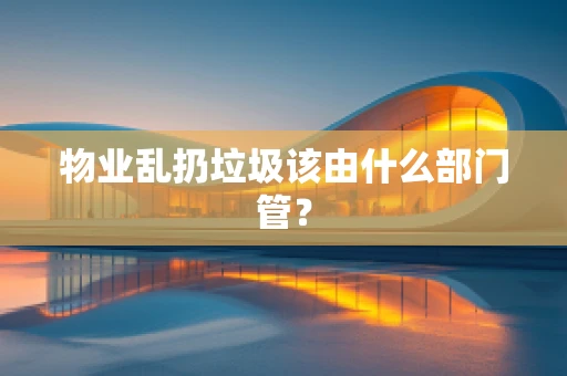 物业乱扔垃圾该由什么部门管？
