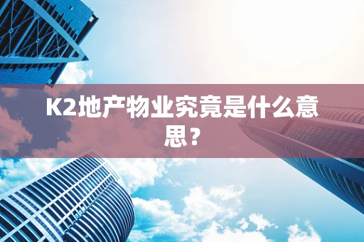 K2地产物业究竟是什么意思？