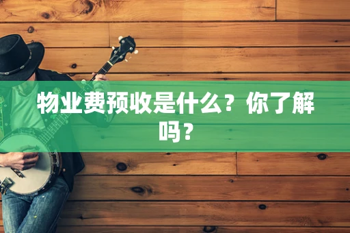 物业费预收是什么？你了解吗？