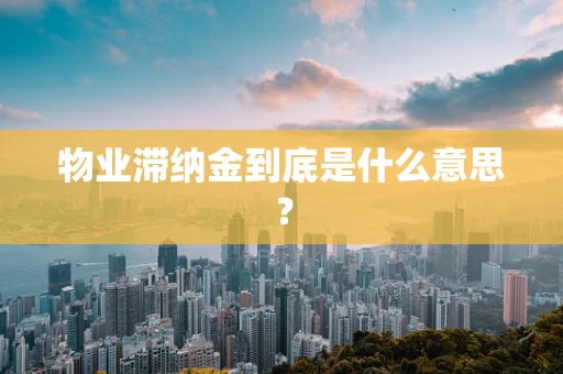 物业滞纳金到底是什么意思？