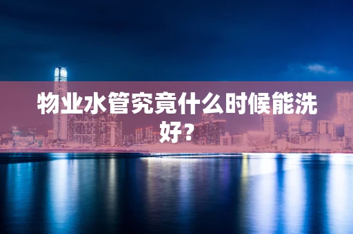 物业水管究竟什么时候能洗好？