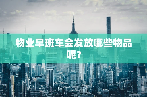 物业早班车会发放哪些物品呢？