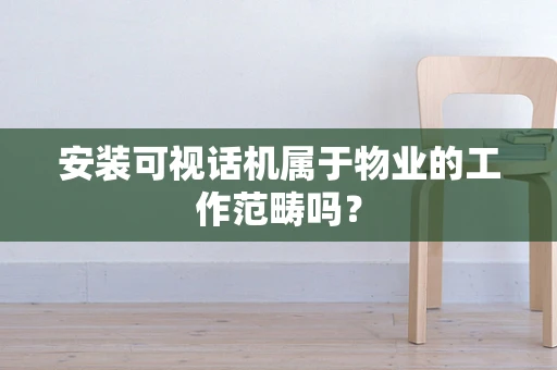 安装可视话机属于物业的工作范畴吗？