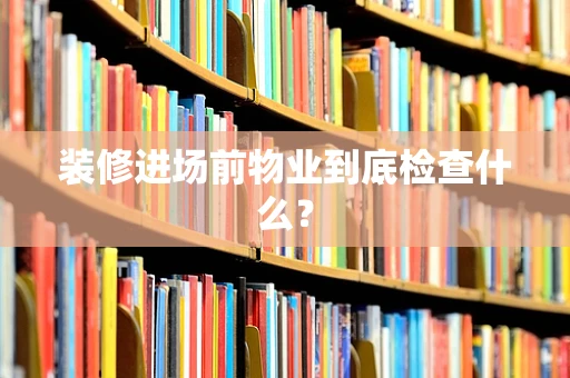 装修进场前物业到底检查什么？