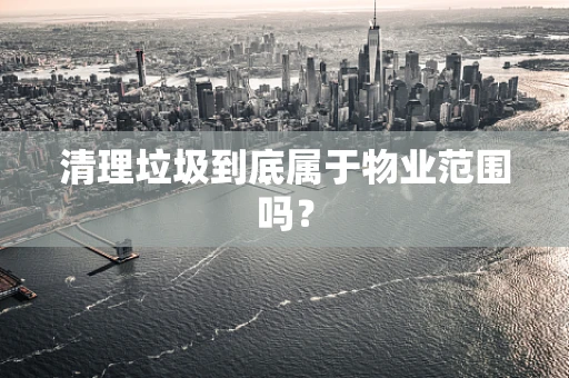清理垃圾到底属于物业范围吗？