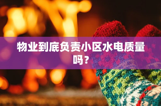 物业到底负责小区水电质量吗？