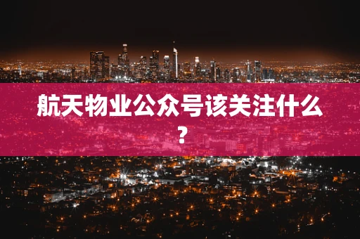 航天物业公众号该关注什么？